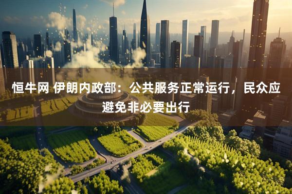 恒牛网 伊朗内政部：公共服务正常运行，民众应避免非必要出行