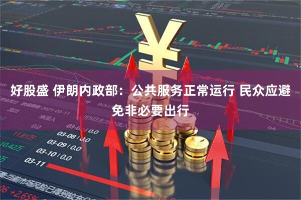 好股盛 伊朗内政部：公共服务正常运行 民众应避免非必要出行