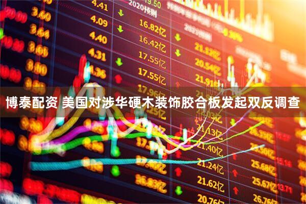 博泰配资 美国对涉华硬木装饰胶合板发起双反调查