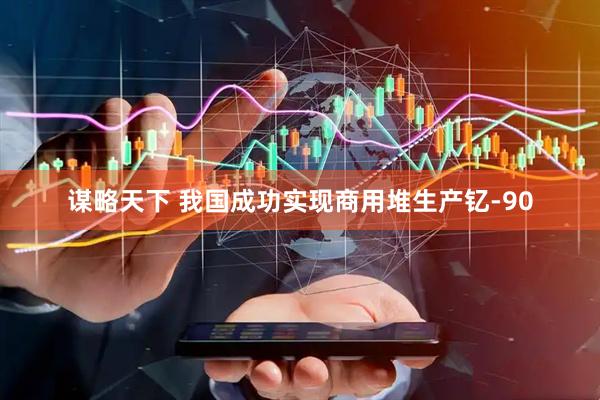 谋略天下 我国成功实现商用堆生产钇-90