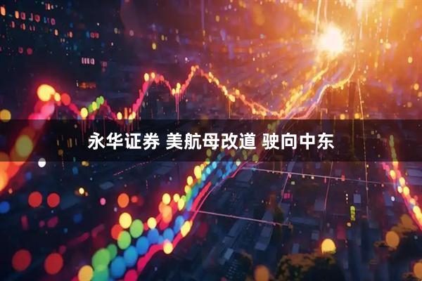 永华证券 美航母改道 驶向中东