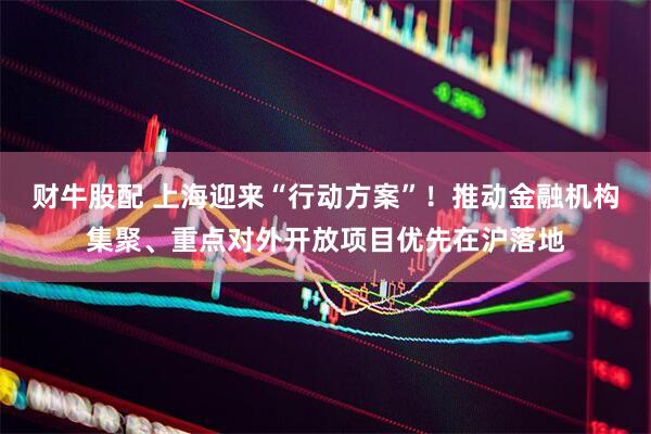 财牛股配 上海迎来“行动方案”！推动金融机构集聚、重点对外开放项目优先在沪落地