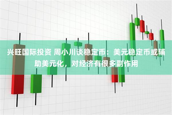 兴旺国际投资 周小川谈稳定币：美元稳定币或辅助美元化，对经济有很多副作用
