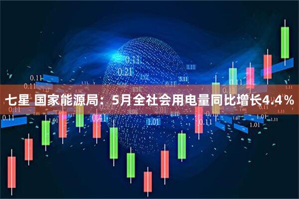 七星 国家能源局：5月全社会用电量同比增长4.4％