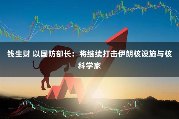 钱生财 以国防部长：将继续打击伊朗核设施与核科学家