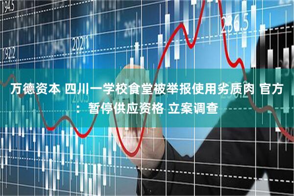 万德资本 四川一学校食堂被举报使用劣质肉 官方：暂停供应资格 立案调查
