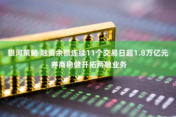 银河策略 融资余额连续11个交易日超1.8万亿元 券商稳健开拓两融业务