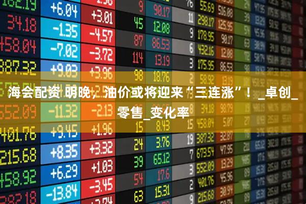 海会配资 明晚，油价或将迎来“三连涨”！_卓创_零售_变化率