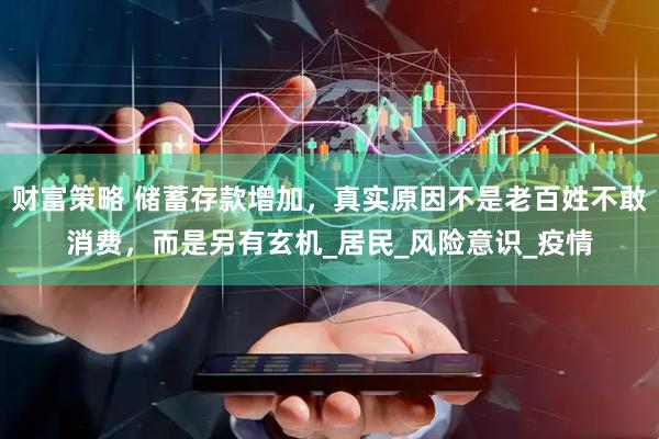 财富策略 储蓄存款增加，真实原因不是老百姓不敢消费，而是另有玄机_居民_风险意识_疫情