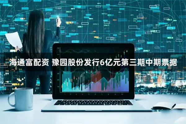 海通富配资 豫园股份发行6亿元第三期中期票据