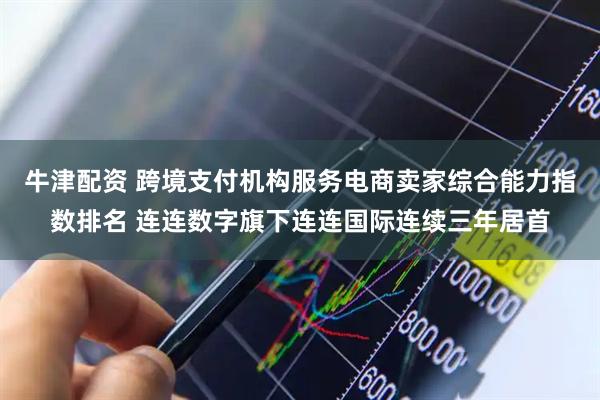 牛津配资 跨境支付机构服务电商卖家综合能力指数排名 连连数字旗下连连国际连续三年居首