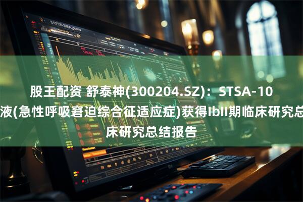 股王配资 舒泰神(300204.SZ)：STSA-1002注射液(急性呼吸窘迫综合征适应症)获得IbII期临床研究总结报告