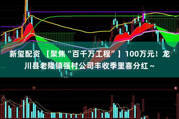 新玺配资 【聚焦“百千万工程”】100万元！龙川县老隆镇强村公司丰收季里喜分红～