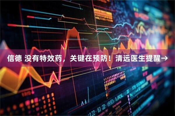 信德 没有特效药，关键在预防！清远医生提醒→