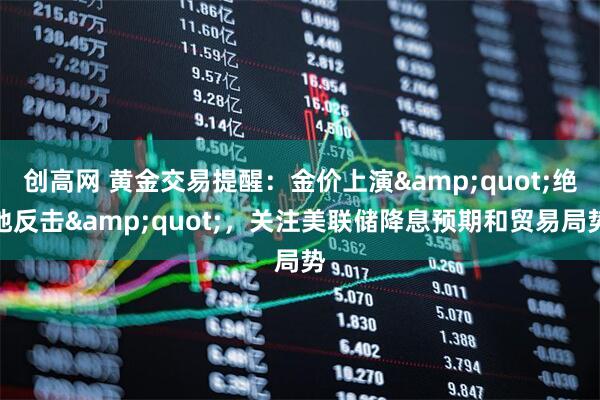 创高网 黄金交易提醒：金价上演&quot;绝地反击&quot;，关注美联储降息预期和贸易局势