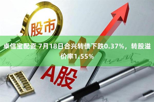 卓信宝配资 7月18日合兴转债下跌0.37%，转股溢价率1.55%