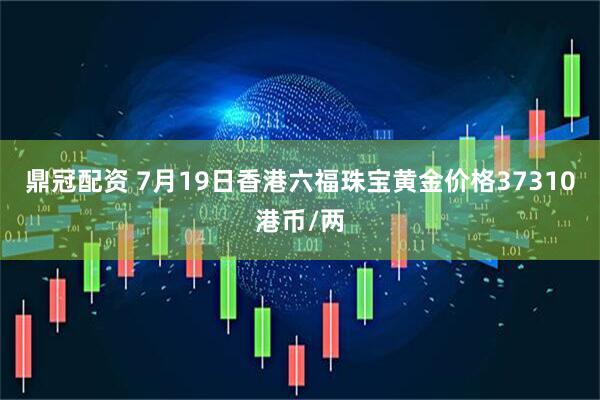 鼎冠配资 7月19日香港六福珠宝黄金价格37310港币/两