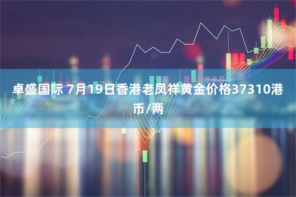 卓盛国际 7月19日香港老凤祥黄金价格37310港币/两