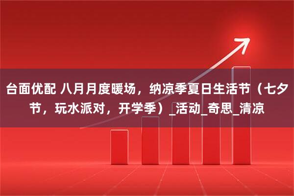 台面优配 八月月度暖场，纳凉季夏日生活节（七夕节，玩水派对，开学季）_活动_奇思_清凉