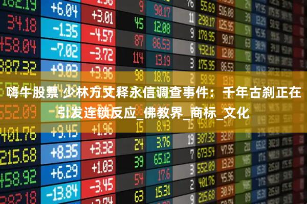 嗨牛股票 少林方丈释永信调查事件：千年古刹正在引发连锁反应_佛教界_商标_文化