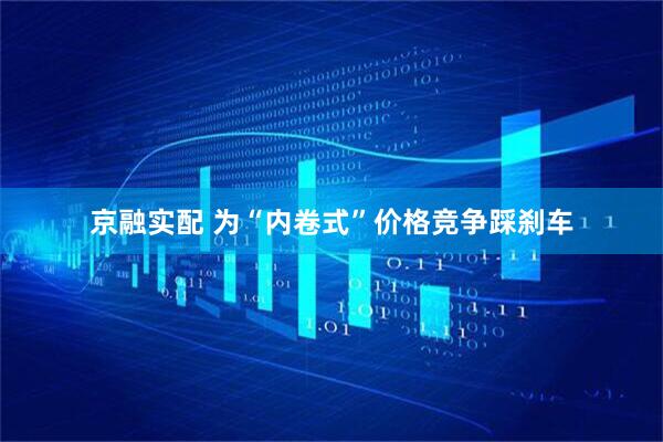 京融实配 为“内卷式”价格竞争踩刹车