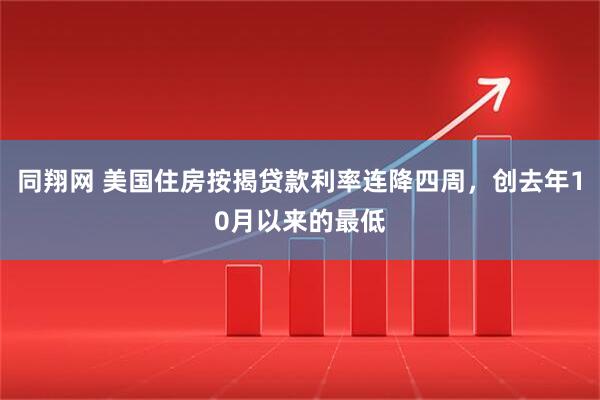 同翔网 美国住房按揭贷款利率连降四周，创去年10月以来的最低