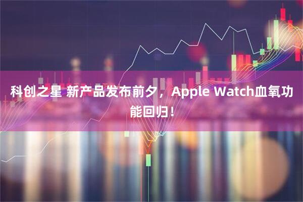科创之星 新产品发布前夕，Apple Watch血氧功能回归！