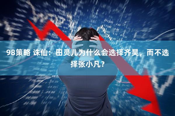 98策略 诛仙：田灵儿为什么会选择齐昊，而不选择张小凡？