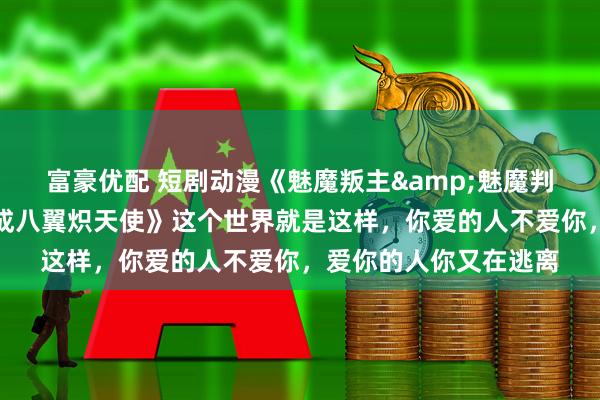 富豪优配 短剧动漫《魅魔叛主&魅魔判主魅魔叛主我反手养成八翼炽天使》这个世界就是这样，你爱的人不爱你，爱你的人你又在逃离