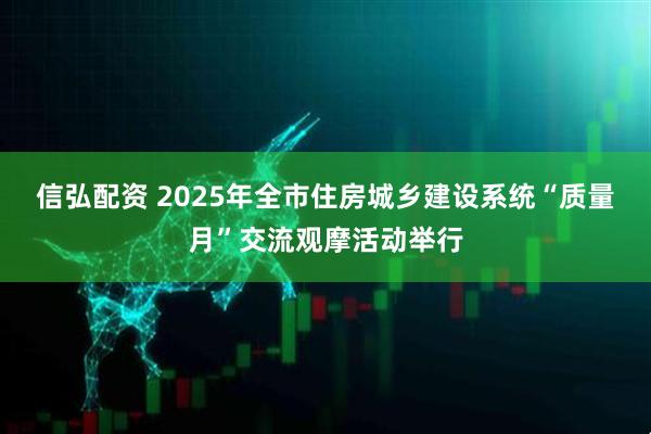 信弘配资 2025年全市住房城乡建设系统“质量月”交流观摩活动举行