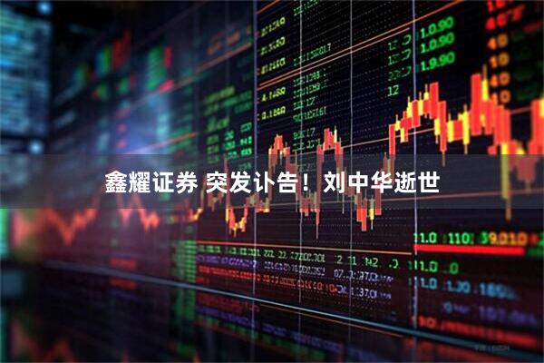 鑫耀证券 突发讣告！刘中华逝世