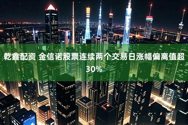 乾鑫配资 金信诺股票连续两个交易日涨幅偏离值超30%