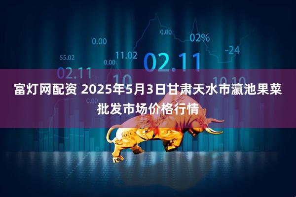 富灯网配资 2025年5月3日甘肃天水市瀛池果菜批发市场价格行情