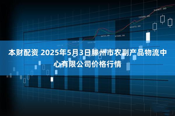 本财配资 2025年5月3日滕州市农副产品物流中心有限公司价格行情
