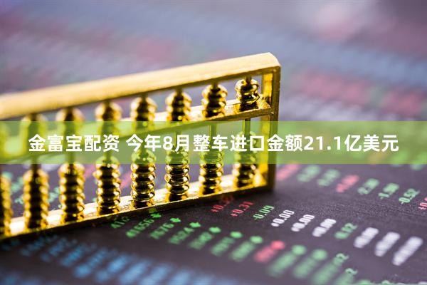 金富宝配资 今年8月整车进口金额21.1亿美元