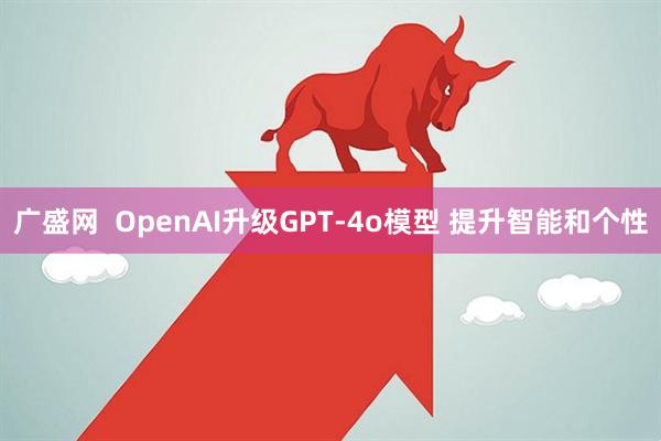 广盛网  OpenAI升级GPT-4o模型 提升智能和个性