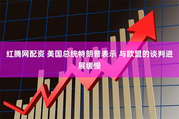 红腾网配资 美国总统特朗普表示 与欧盟的谈判进展缓慢