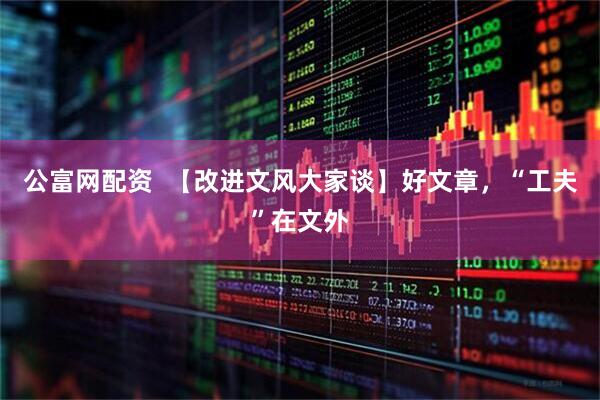 公富网配资  【改进文风大家谈】好文章，“工夫”在文外