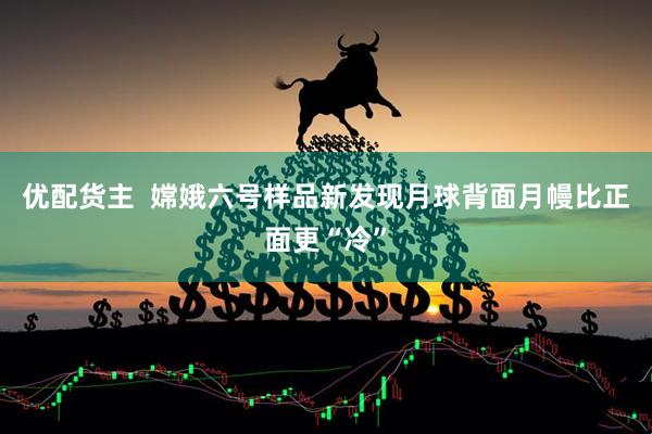 优配货主  嫦娥六号样品新发现月球背面月幔比正面更“冷”