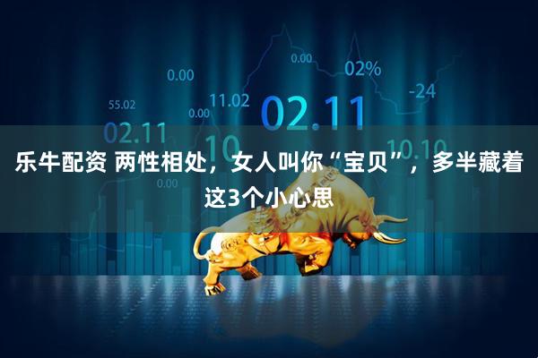 乐牛配资 两性相处,女人叫你“宝贝”,多半藏着这3个小心思