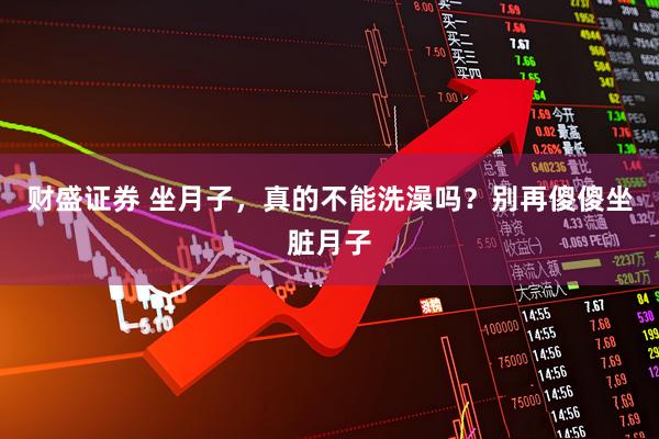 财盛证券 坐月子,真的不能洗澡吗?别再傻傻坐脏月子