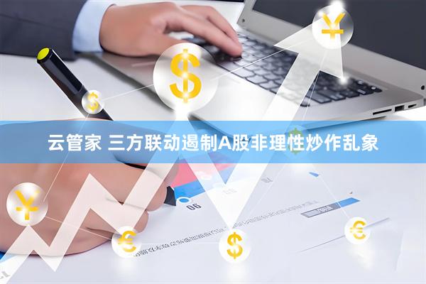 云管家 三方联动遏制A股非理性炒作乱象