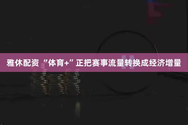 雅休配资 “体育+”正把赛事流量转换成经济增量