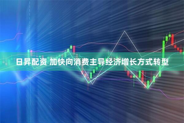 日昇配资 加快向消费主导经济增长方式转型