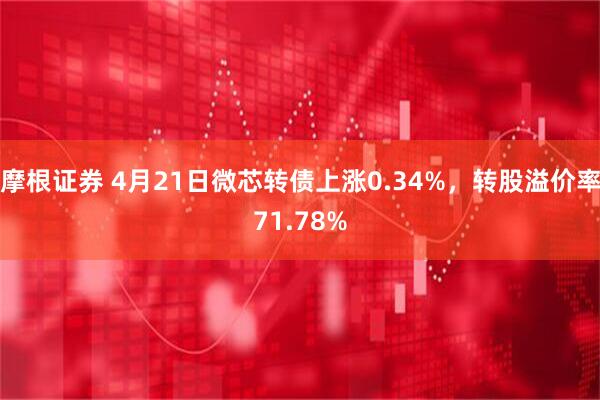 摩根证券 4月21日微芯转债上涨0.34%，转股溢价率71.78%