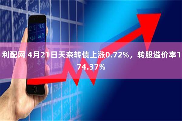 利配网 4月21日天奈转债上涨0.72%，转股溢价率174.37%