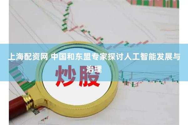 上海配资网 中国和东盟专家探讨人工智能发展与治理