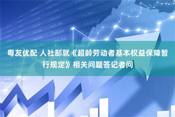 粤友优配 人社部就《超龄劳动者基本权益保障暂行规定》相关问题答记者问