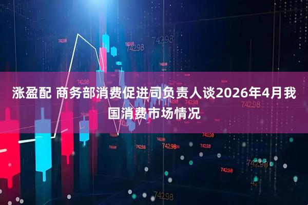 涨盈配 商务部消费促进司负责人谈2026年4月我国消费市场情况