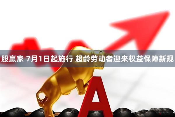 股赢家 7月1日起施行 超龄劳动者迎来权益保障新规